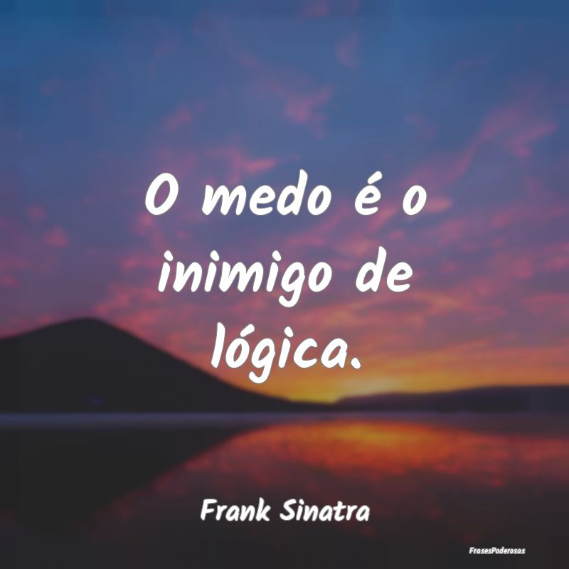 O medo é o inimigo de lógica....