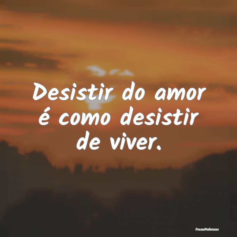 Desistir do amor é como desistir de viver.
...