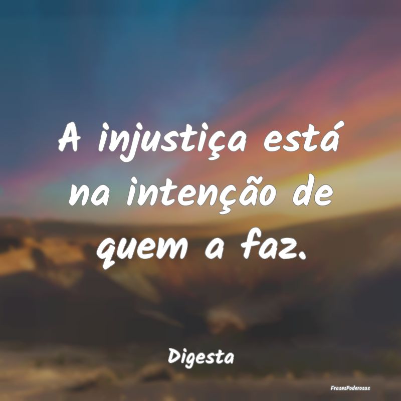 A injustiça está na intenção de quem a faz....