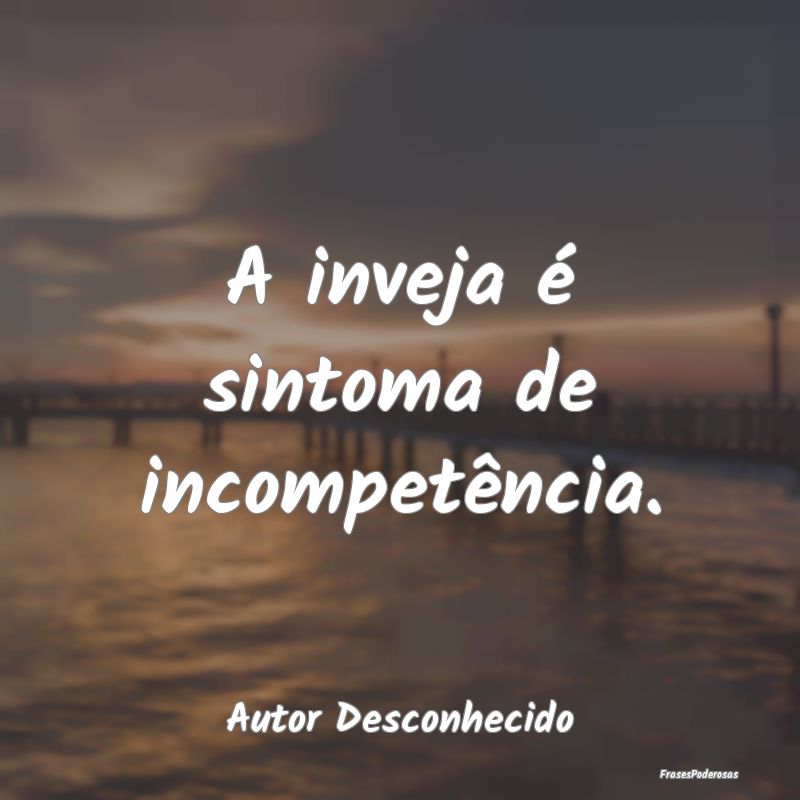 A inveja é sintoma de incompetência....