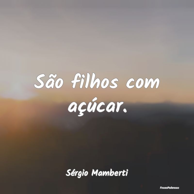 São filhos com açúcar....