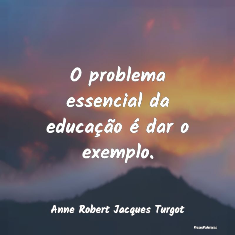 O problema essencial da educação é dar o exempl...