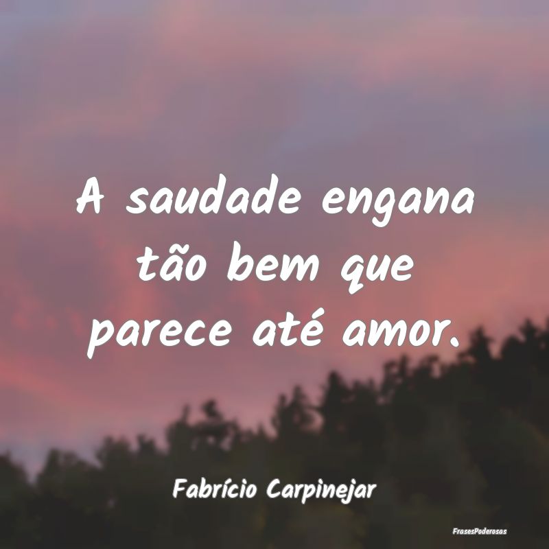 A saudade engana tão bem que parece até amor....