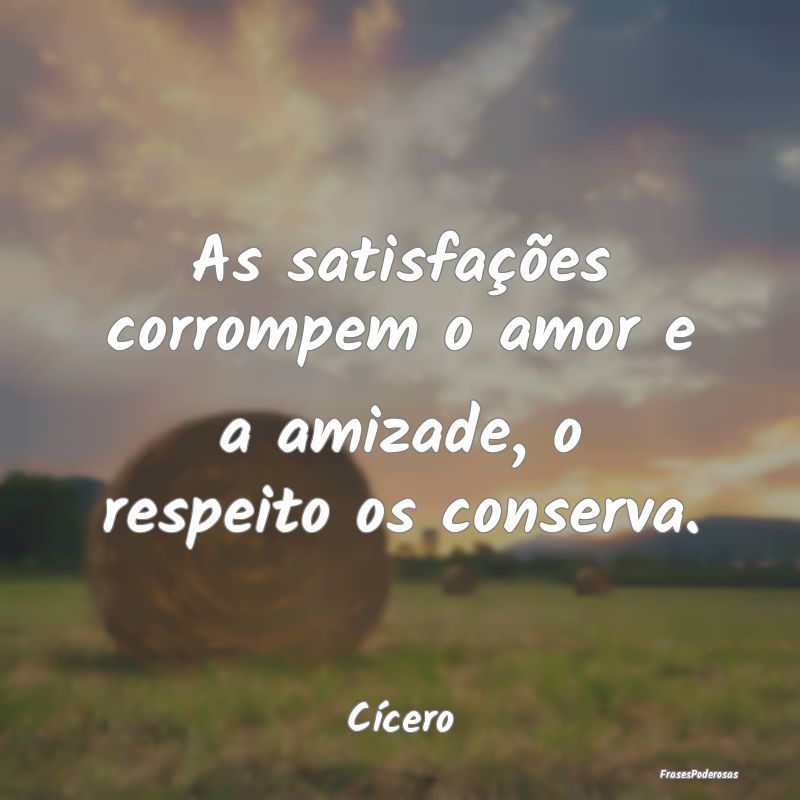 As satisfações corrompem o amor e a amizade, o r...