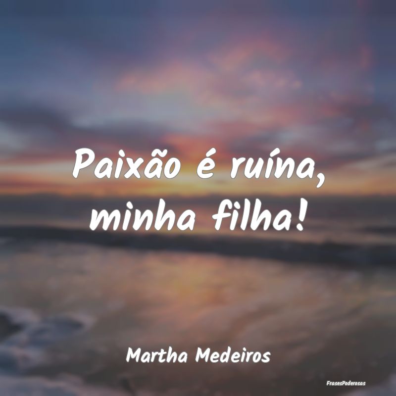 Paixão é ruína, minha filha!...