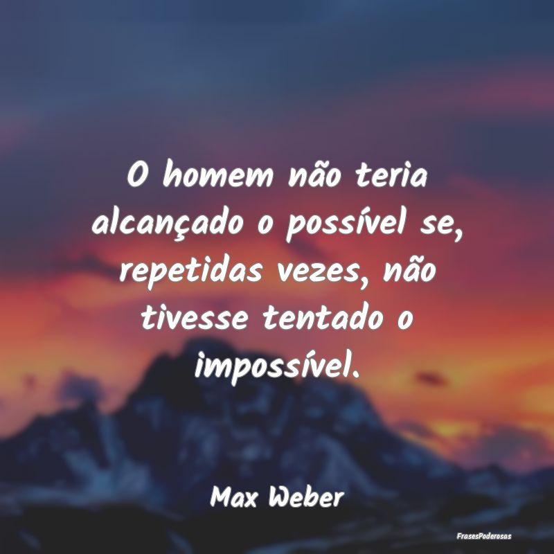 O homem não teria alcançado o possível se, repe...