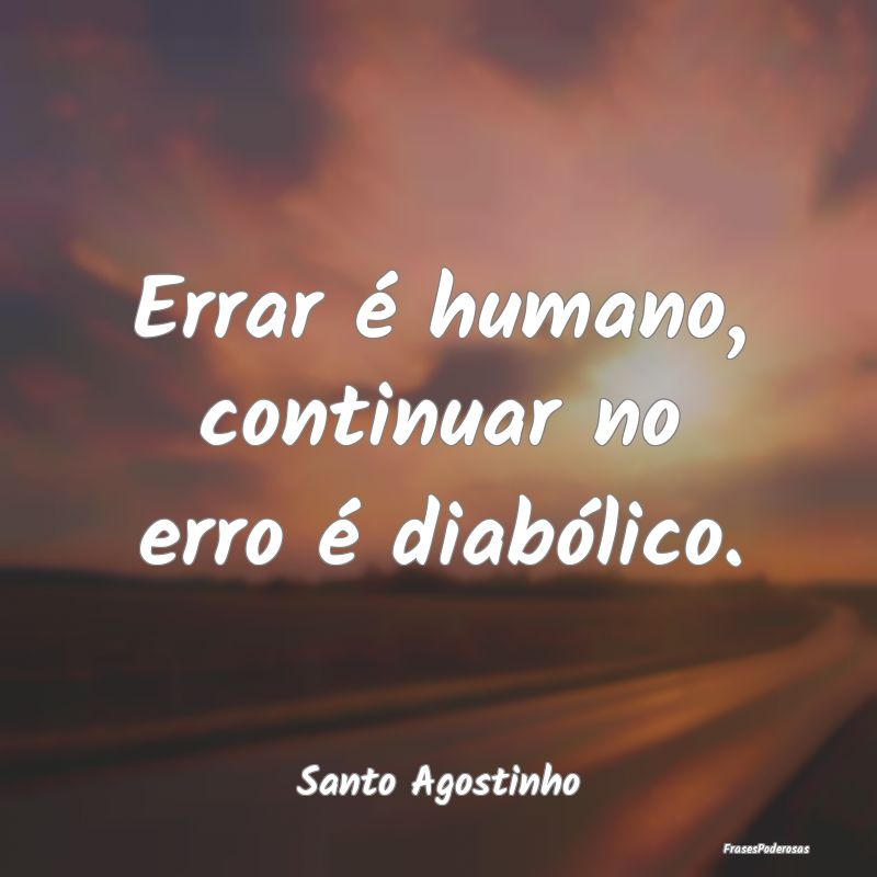 Errar é humano, continuar no erro é diabólico....