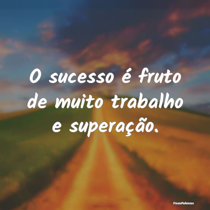 O sucesso é fruto de muito trabalho e superação...