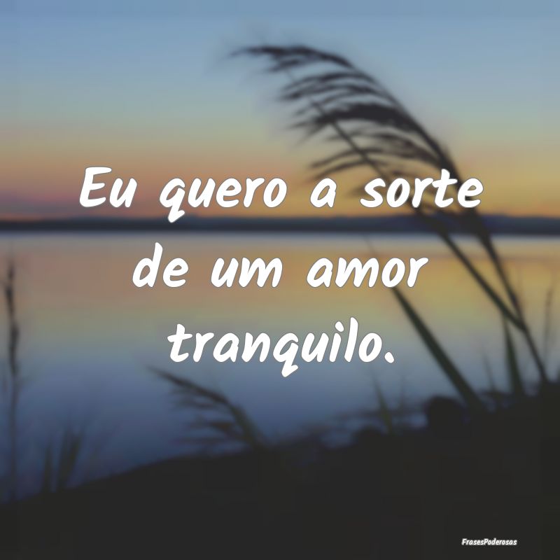 Eu quero a sorte de um amor tranquilo.
...