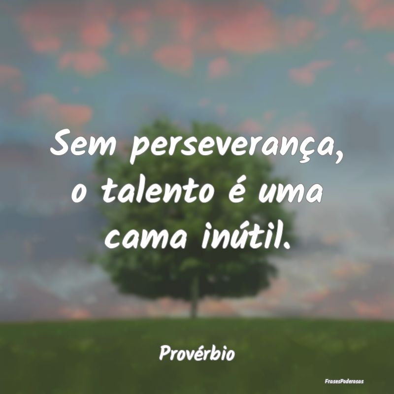 Sem perseverança, o talento é uma cama inútil....