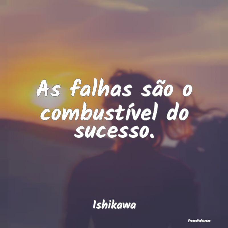 As falhas são o combustível do sucesso....