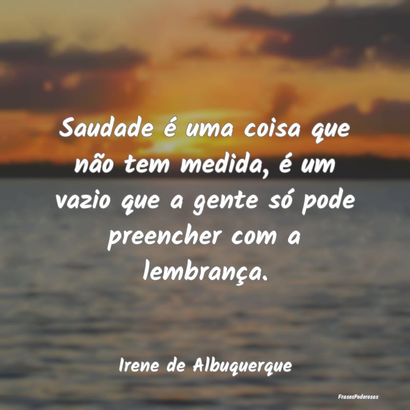 Saudade é uma coisa que não tem medida, é um va...