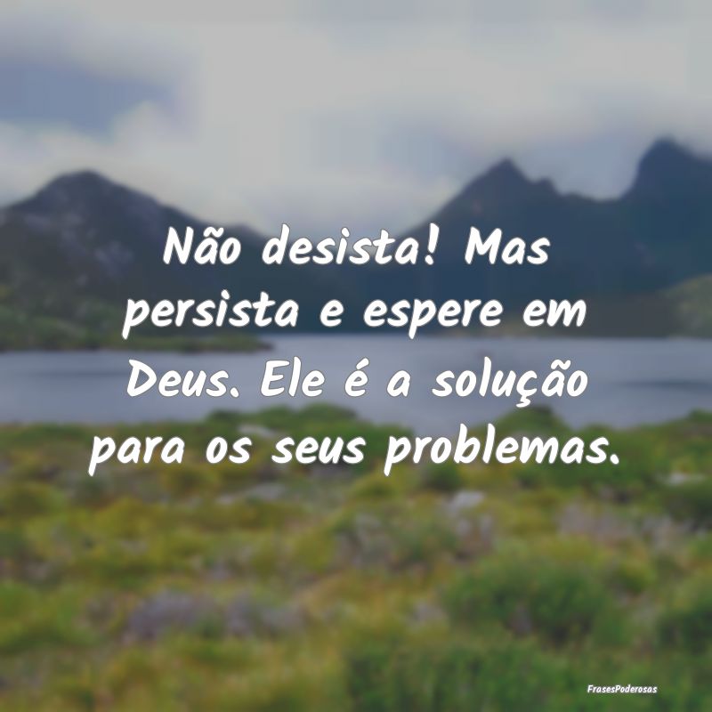 Não desista! Mas persista e espere em Deus. Ele ...