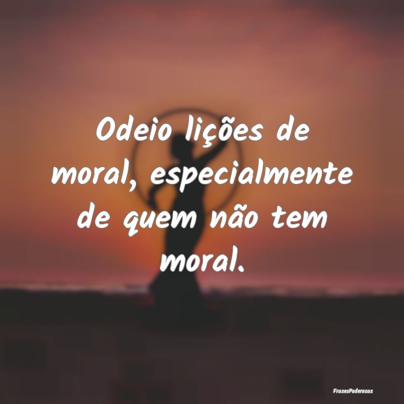 Odeio lições de moral, especialmente de quem nã...