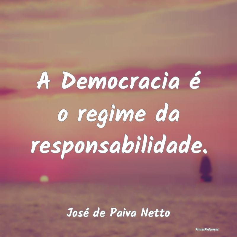 A Democracia é o regime da responsabilidade....