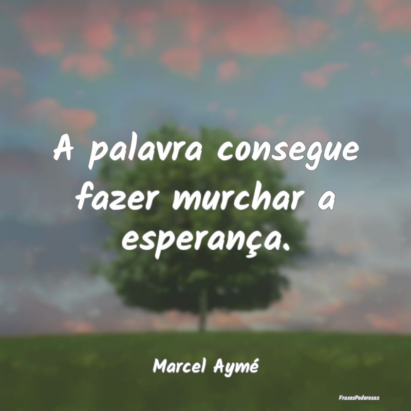 A palavra consegue fazer murchar a esperança....