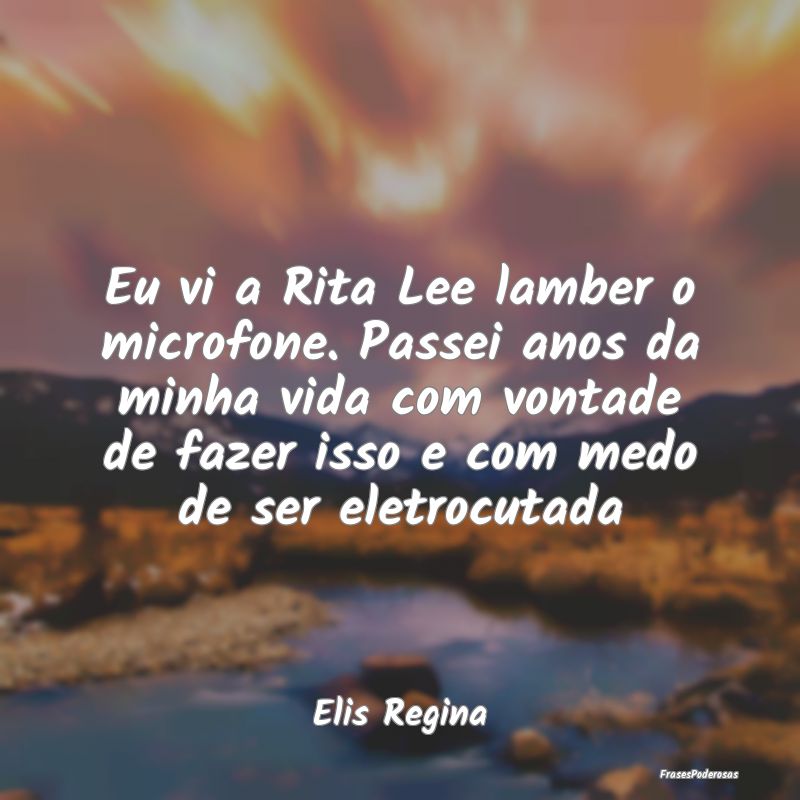 Eu vi a Rita Lee lamber o microfone. Passei anos d...