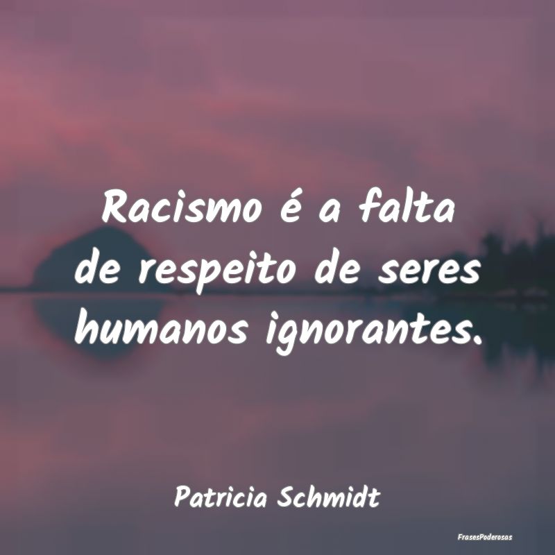 Racismo é a falta de respeito de seres humanos ig...