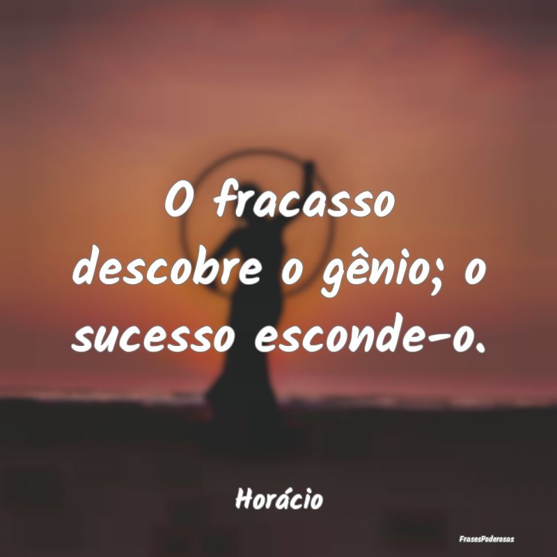 O fracasso descobre o gênio; o sucesso esconde-o....