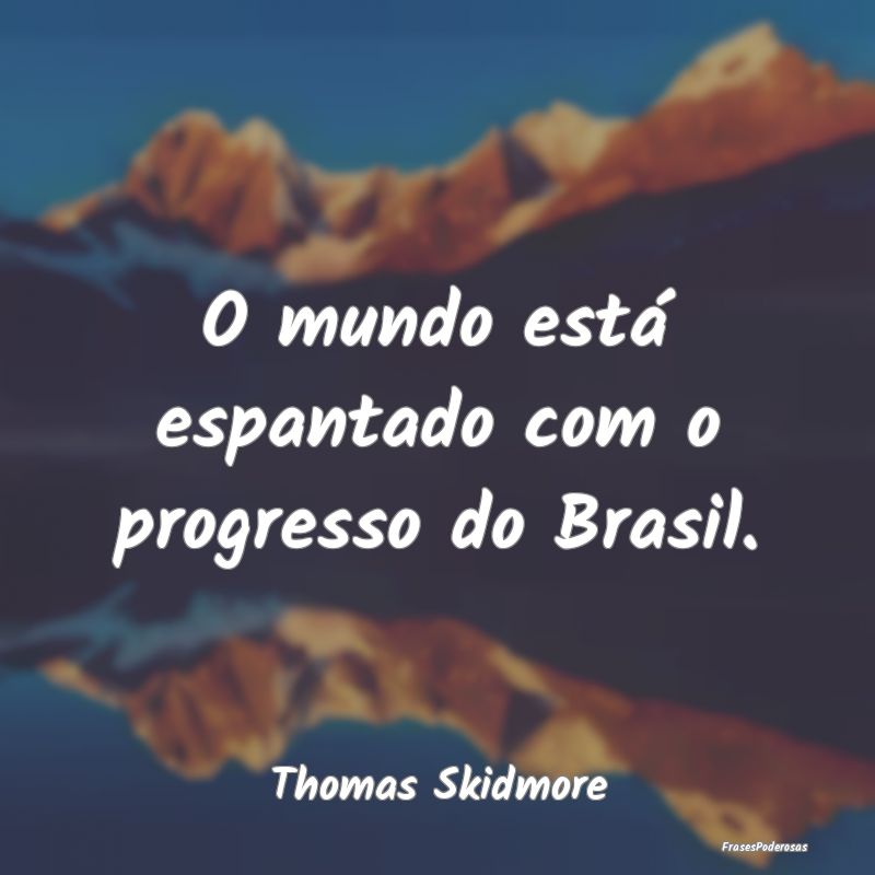 O mundo está espantado com o progresso do Brasil....