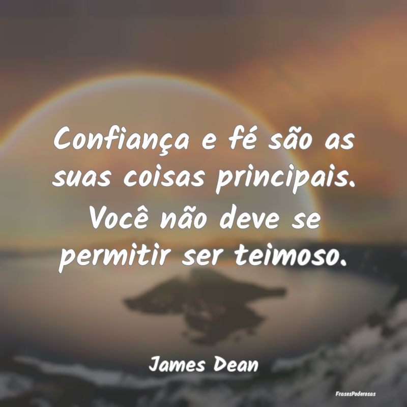 Confiança e fé são as suas coisas principais. V...