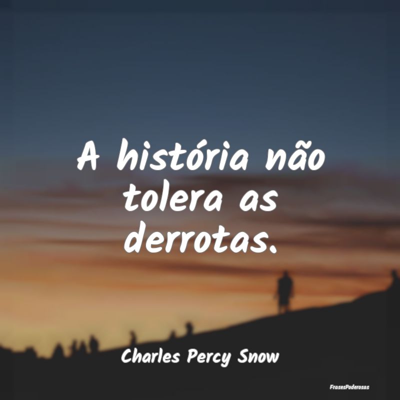 A história não tolera as derrotas....