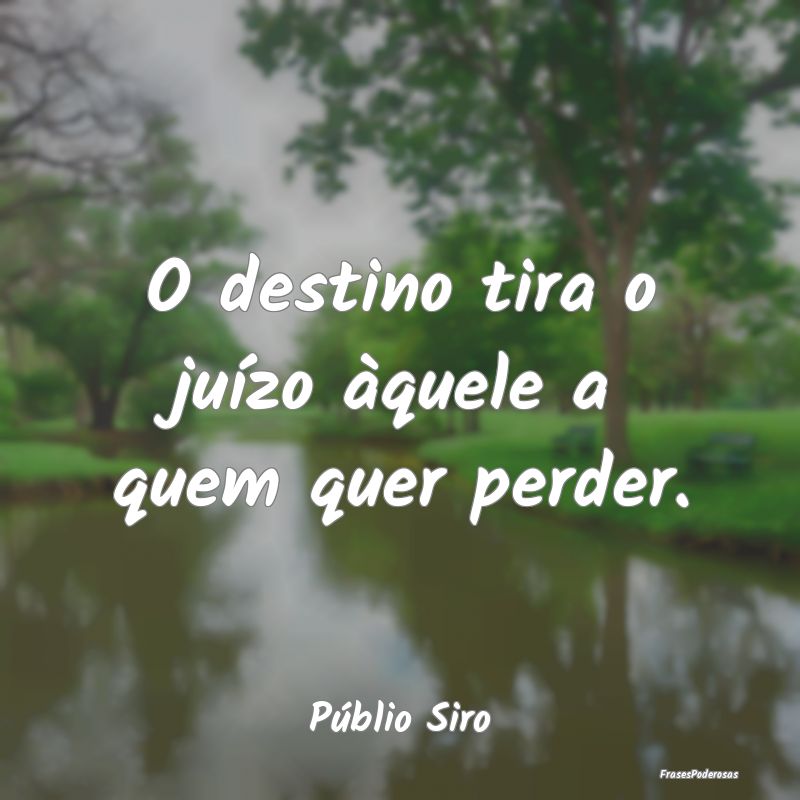 O destino tira o juízo àquele a quem quer perder...