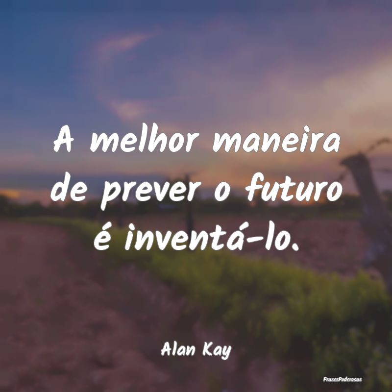 A melhor maneira de prever o futuro é inventá-lo...
