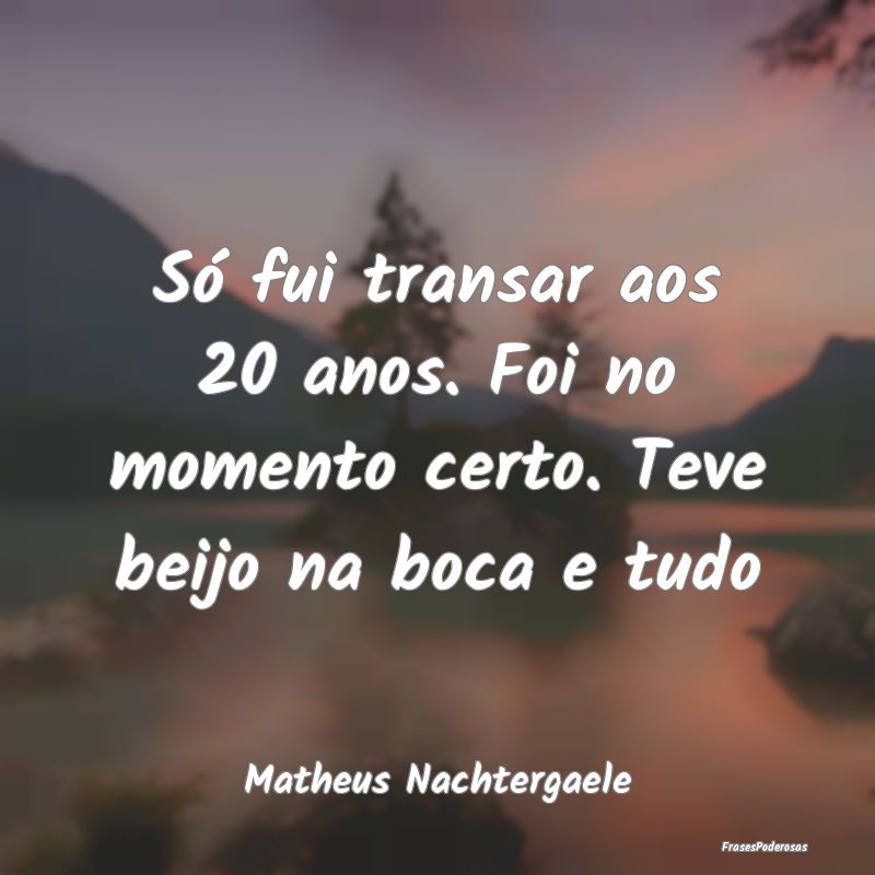 Só fui transar aos 20 anos. Foi no momento certo....