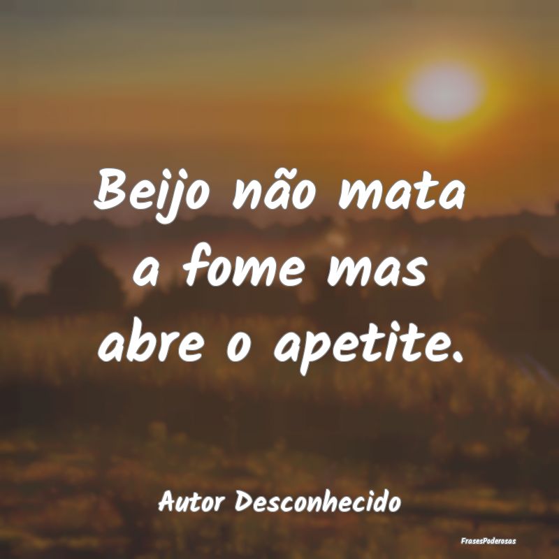 Beijo não mata a fome mas abre o apetite....