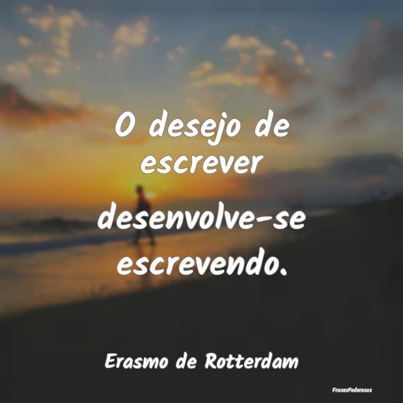 O desejo de escrever desenvolve-se escrevendo....