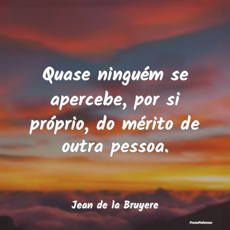 Quase ninguém se apercebe, por si próprio, do m...