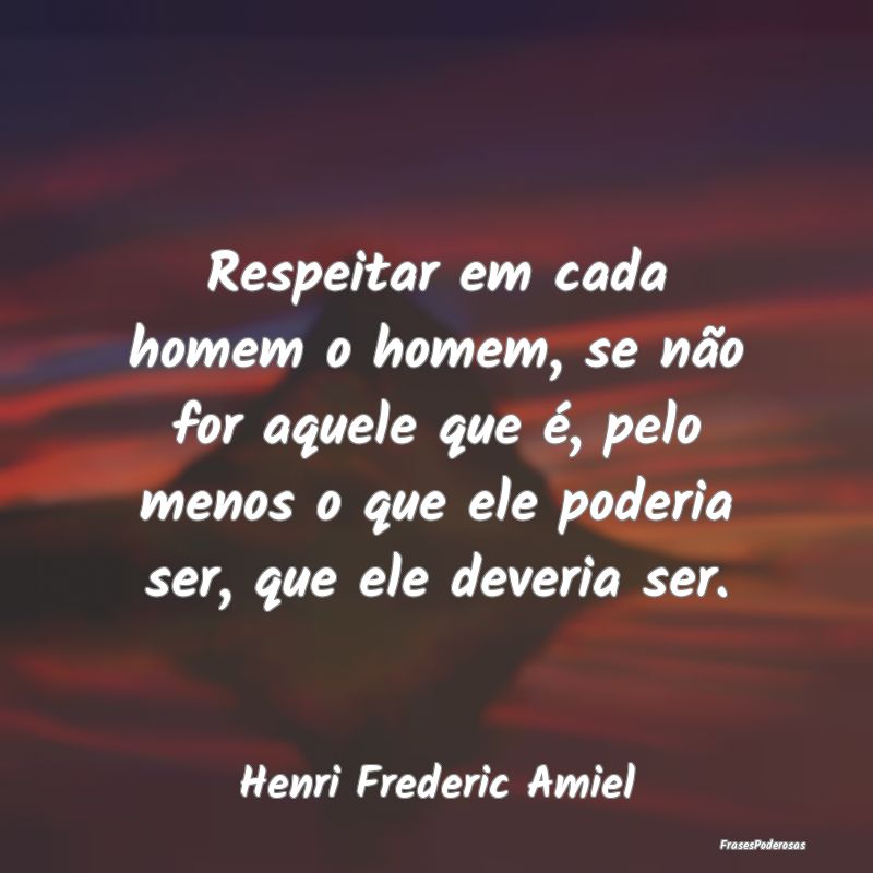 Respeitar em cada homem o homem, se não for aquel...