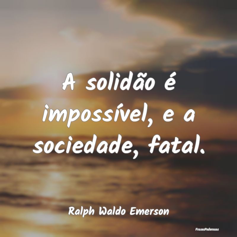 A solidão é impossível, e a sociedade, fatal....