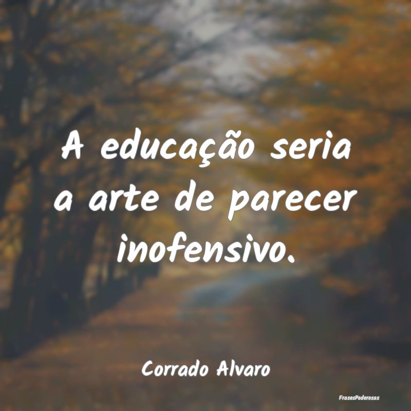 A educação seria a arte de parecer inofensivo....