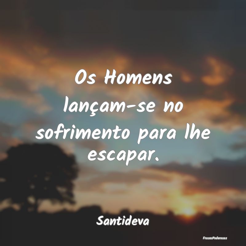 Os Homens lançam-se no sofrimento para lhe escapa...