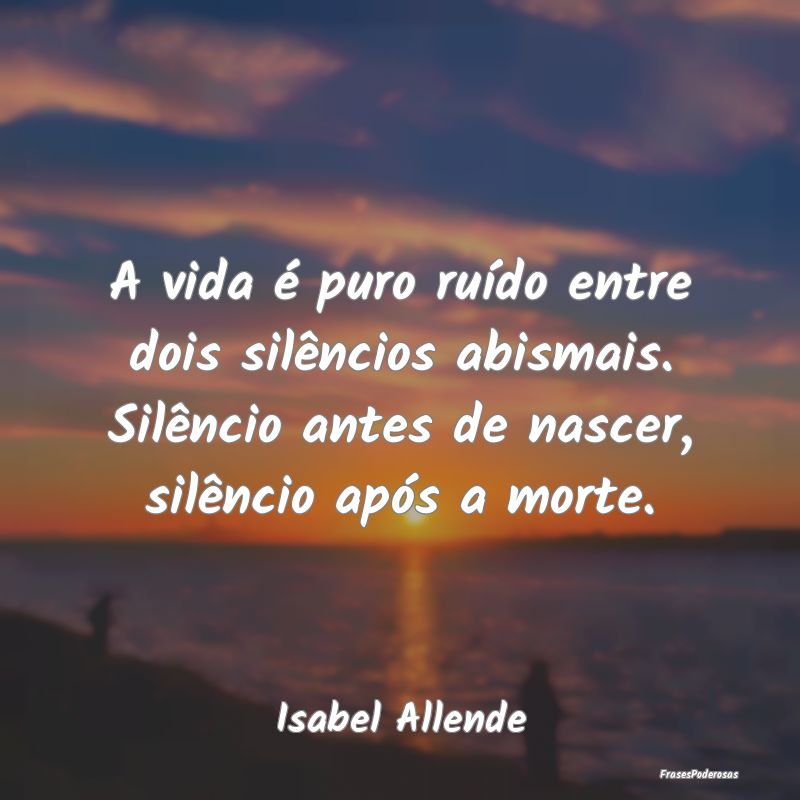 A vida é puro ruído entre dois silêncios abisma...