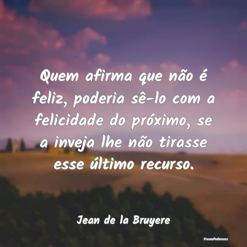 Quem afirma que não é feliz, poderia sê-lo com ...