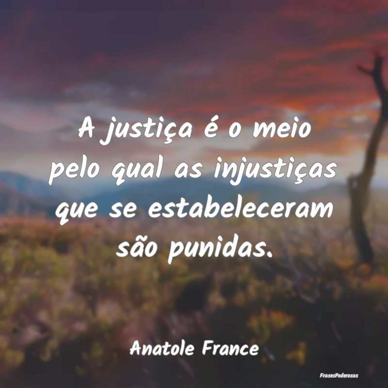 A justiça é o meio pelo qual as injustiças que ...