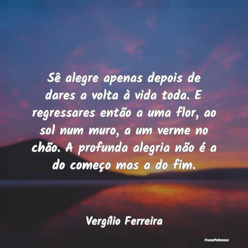 Sê alegre apenas depois de dares a volta à vida ...