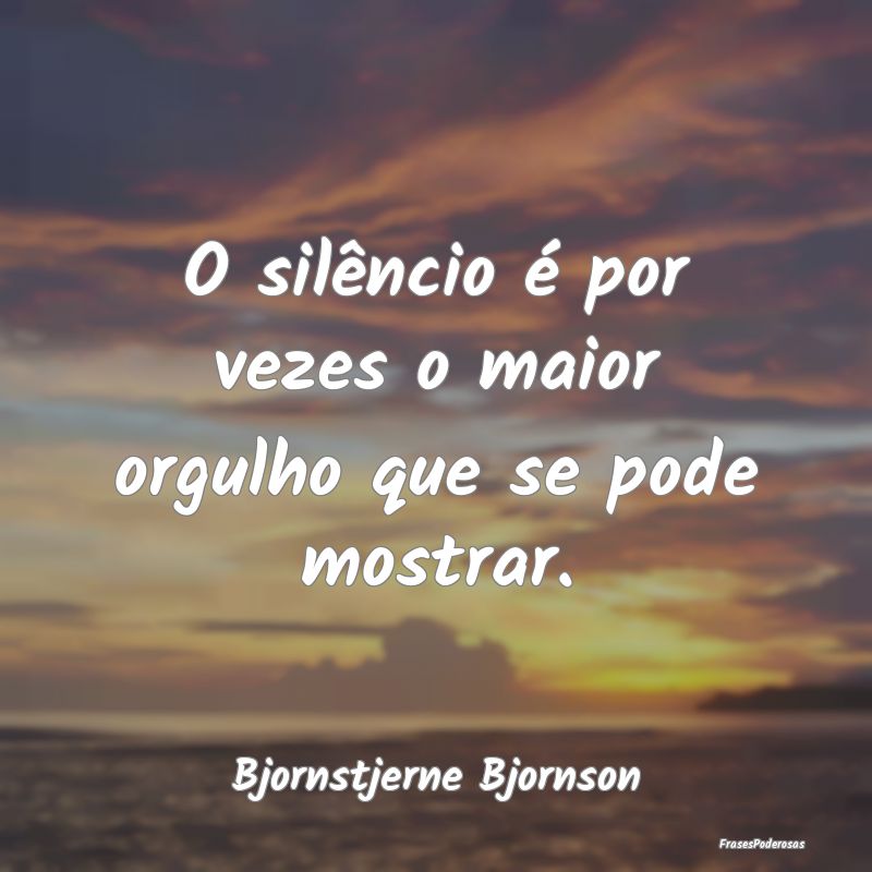 O silêncio é por vezes o maior orgulho que se po...