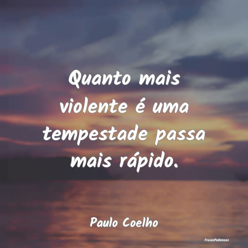 Quanto mais violente é uma tempestade passa mais ...