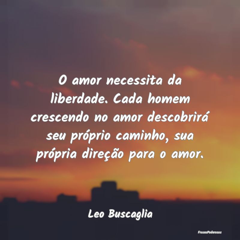 O amor necessita da liberdade. Cada homem crescend...