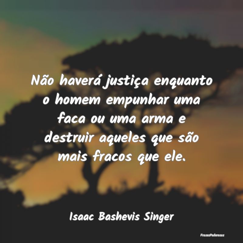 Não haverá justiça enquanto o homem empunhar um...