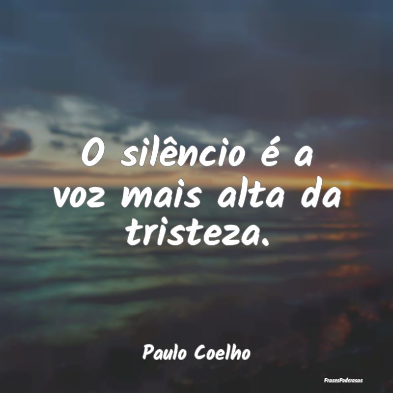 O silêncio é a voz mais alta da tristeza....