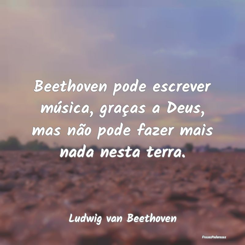 Beethoven pode escrever música, graças a Deus, m...