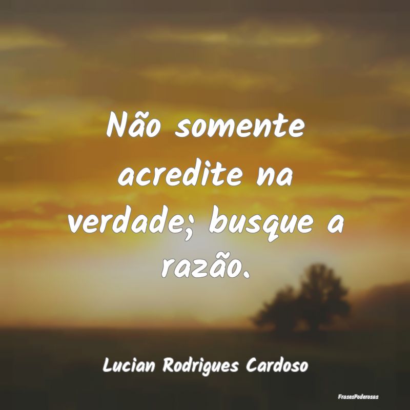 Frases de Razão - Não somente acredite na verdade; busque a razão....