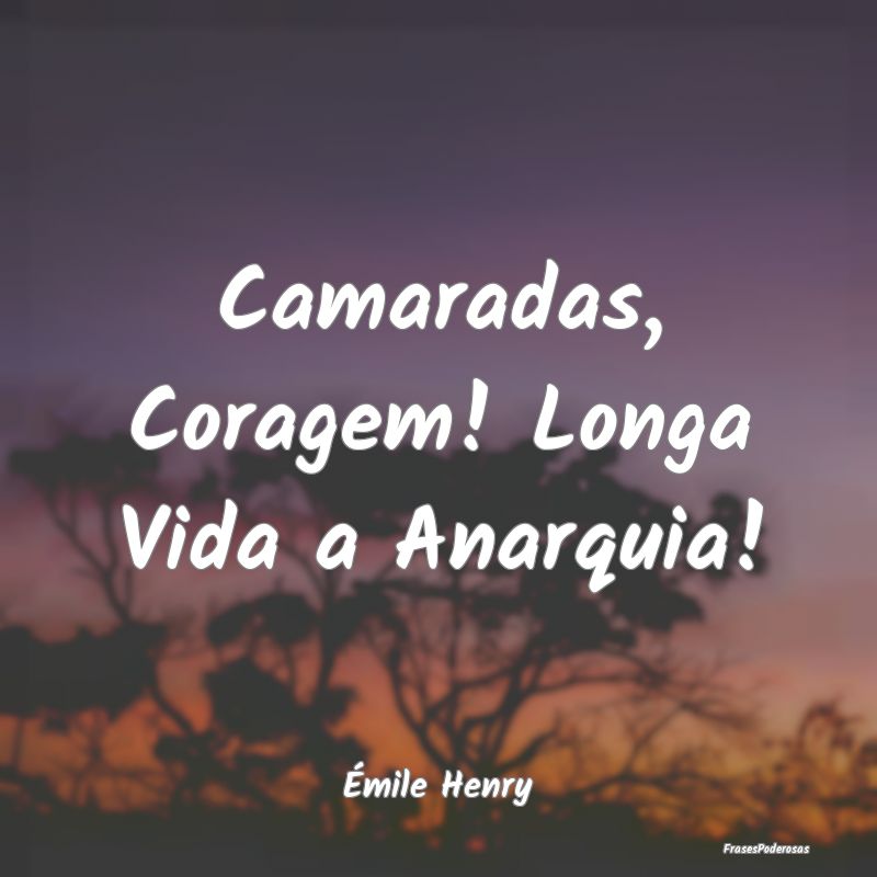 Camaradas, Coragem! Longa Vida a Anarquia!...