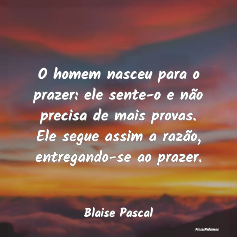 O homem nasceu para o prazer: ele sente-o e não p...