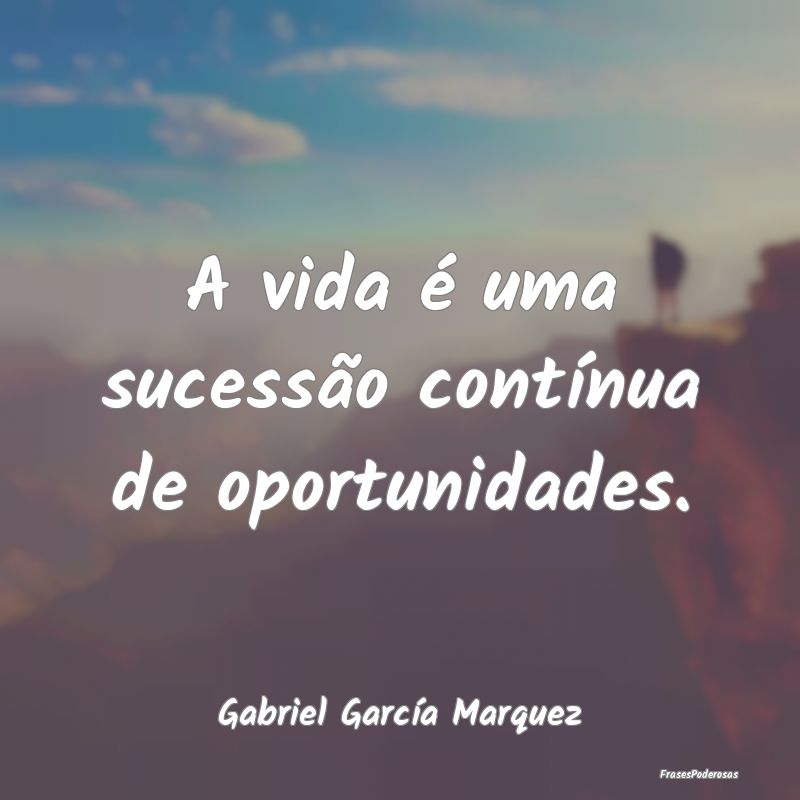 A vida é uma sucessão contínua de oportunidades...